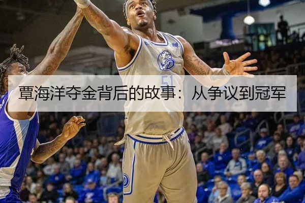 覃海洋夺金背后的故事：从争议到冠军 | kaiyun